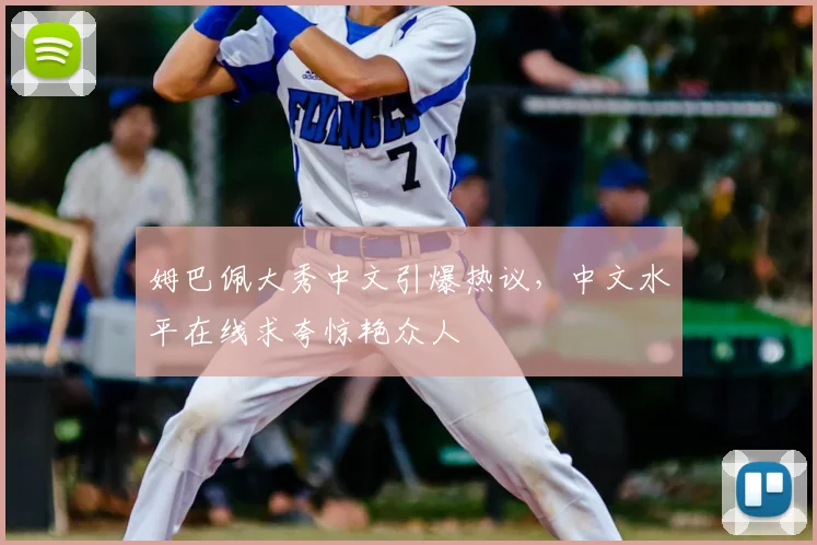 姆巴佩大秀中文引爆热议，中文水平在线求夸惊艳众人