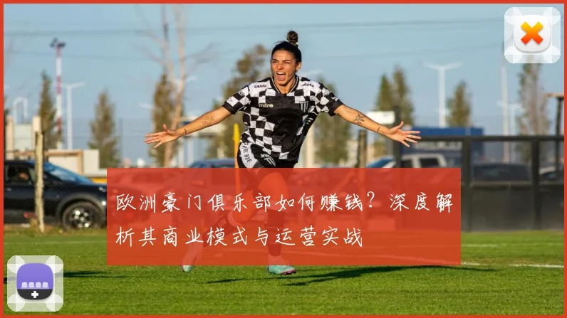 欧洲豪门俱乐部如何赚钱？深度解析其商业模式与运营实战
