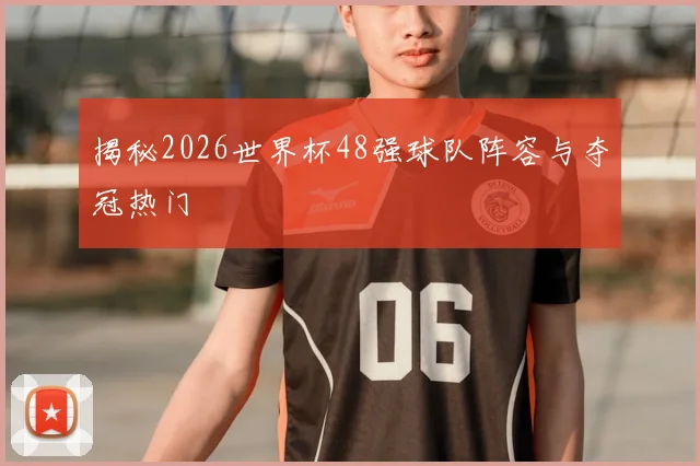 揭秘2026世界杯48强球队阵容与夺冠热门
