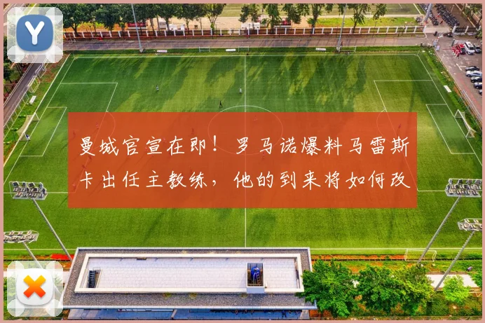 曼城官宣在即!罗马诺爆料马雷斯卡出任主教练,他的到来将如何改变蓝月亮?