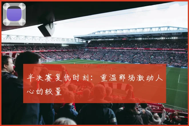 半决赛复仇时刻：重温那场激动人心的较量