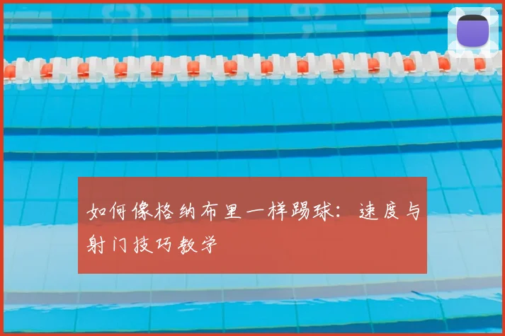 如何像格纳布里一样踢球:速度与射门技巧教学