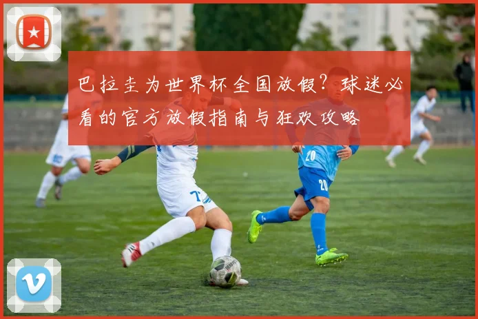 巴拉圭为世界杯全国放假？球迷必看的官方放假指南与狂欢攻略