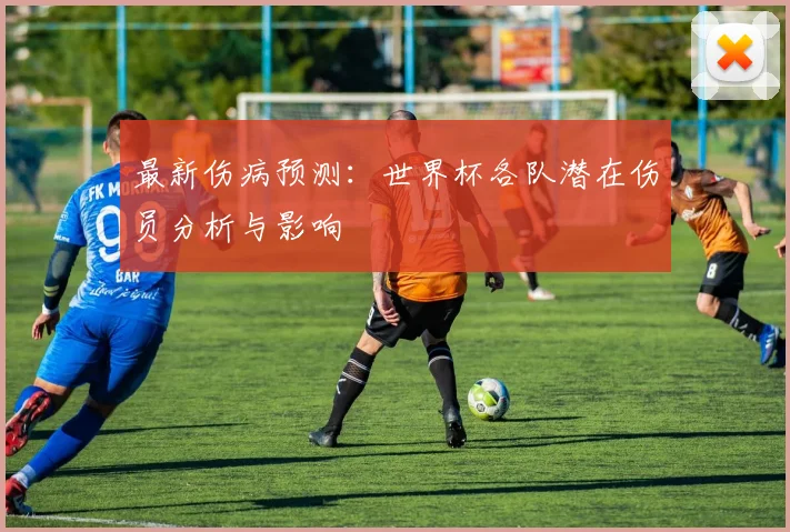 最新伤病预测：世界杯各队潜在伤员分析与影响