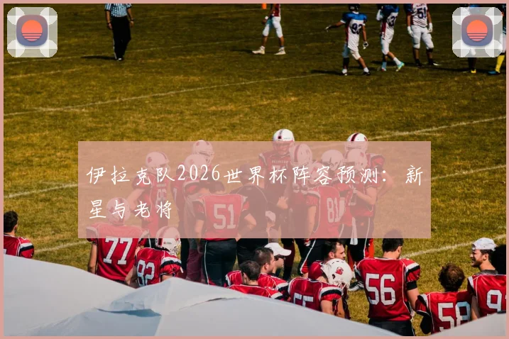伊拉克队2026世界杯阵容预测：新星与老将