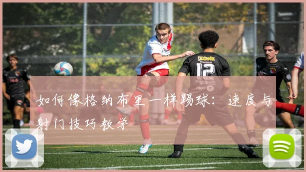 如何像格纳布里一样踢球：速度与射门技巧教学