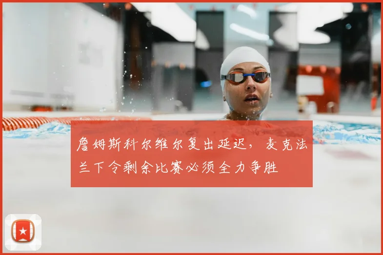詹姆斯科尔维尔复出延迟，麦克法兰下令剩余比赛必须全力争胜