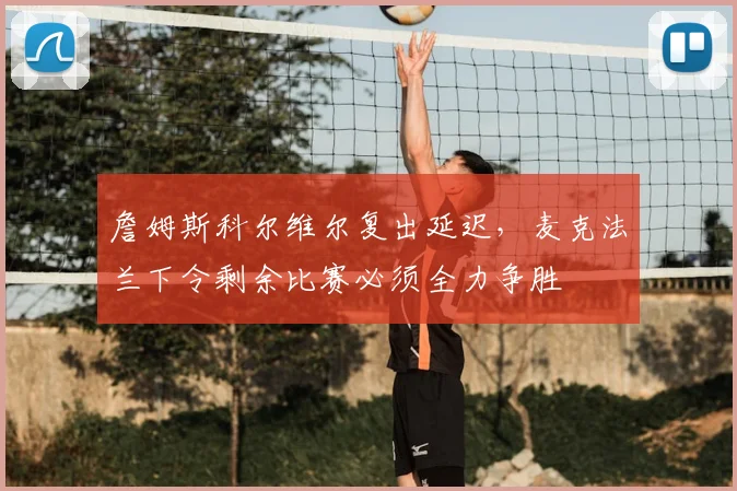 詹姆斯科尔维尔复出延迟,麦克法兰下令剩余比赛必须全力争胜