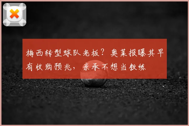 梅西转型球队老板？奥莱报曝其早有收购预兆，亲承不想当教练