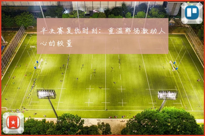 半决赛复仇时刻:重温那场激动人心的较量