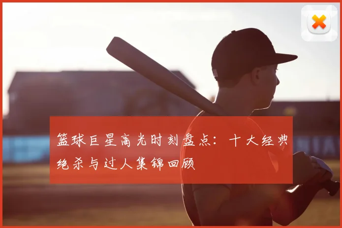 篮球巨星高光时刻盘点:十大经典绝杀与过人集锦回顾