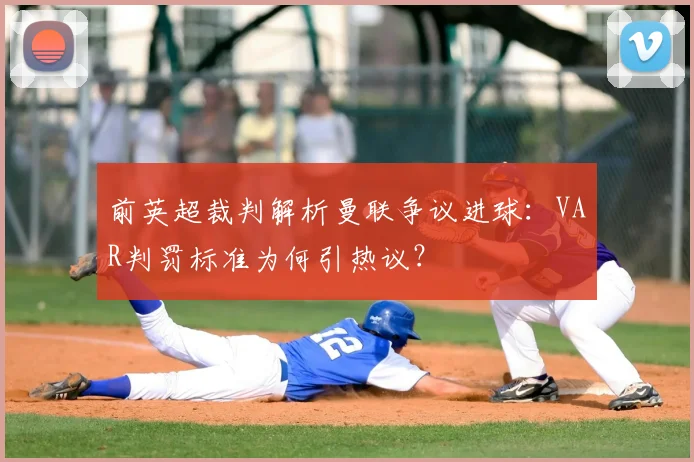 前英超裁判解析曼联争议进球:VAR判罚标准为何引热议?