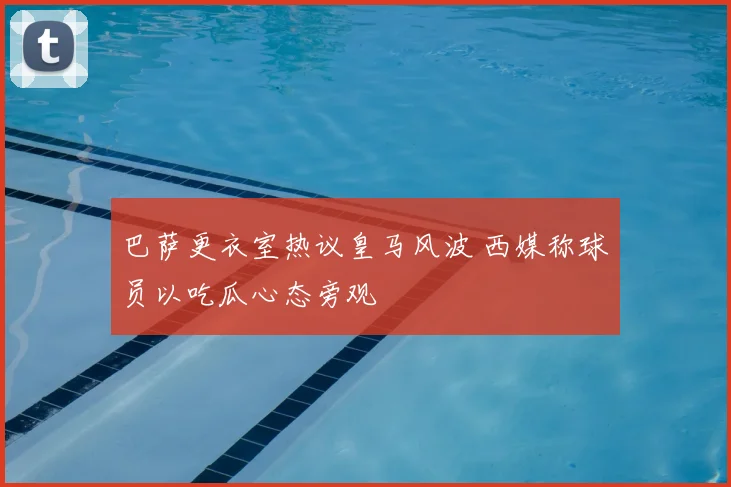 巴萨更衣室热议皇马风波 西媒称球员以吃瓜心态旁观