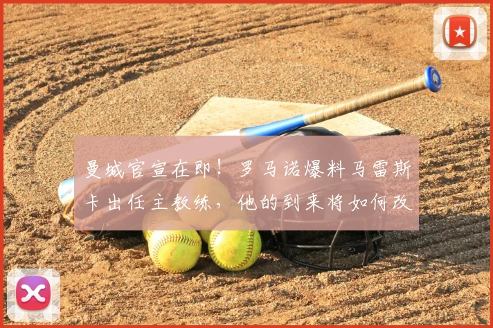 曼城官宣在即！罗马诺爆料马雷斯卡出任主教练，他的到来将如何改变蓝月亮？