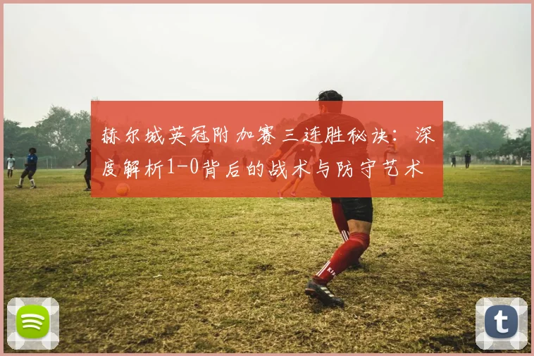 赫尔城英冠附加赛三连胜秘诀：深度解析1-0背后的战术与防守艺术