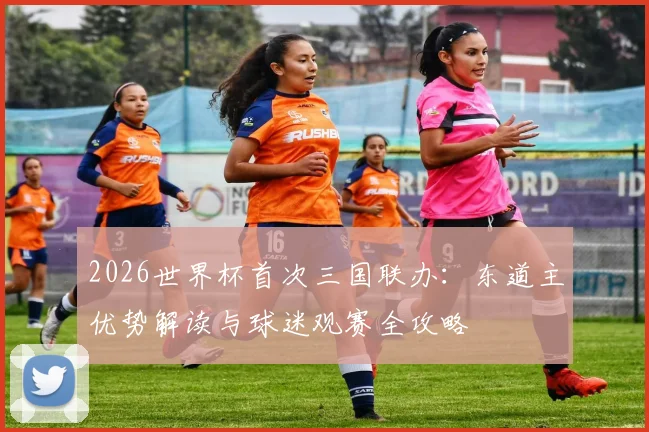 2026世界杯首次三国联办：东道主优势解读与球迷观赛全攻略